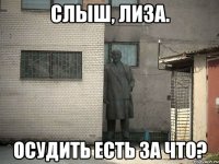 Слыш, Лиза. ОСУДИТЬ ЕСТЬ ЗА ЧТО?