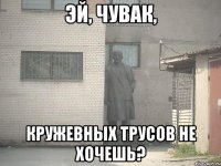 эй, чувак, кружевных трусов не хочешь?