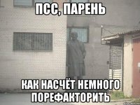 псс, парень как насчёт немного порефакторить