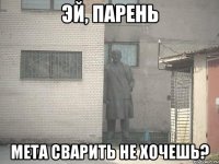 эй, парень мета сварить не хочешь?