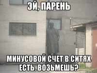 эй, парень минусовой счет в ситях есть. возьмешь?