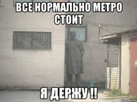 Все нормально метро стоит Я держу !!