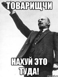 Товарищчи нахуй это туда!