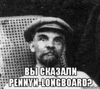  Вы сказали PENNYn-Longboard?