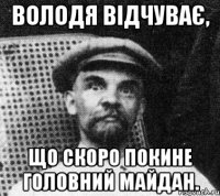 Володя відчуває, що скоро покине головний майдан.