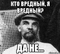 Кто вредный, я вредный? Да не...