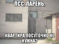 ПСС, ПАРЕНЬ, КВАРТИРА ПОСУТОЧНО НЕ НУЖНА?