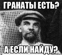 гранаты есть? а если найду?