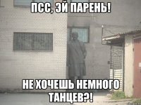 Псс, эй парень! Не хочешь немного танцев?!