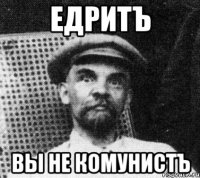 ЕДРИТЪ ВЫ НЕ КОМУНИСТЪ