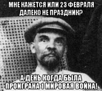 Мне кажется или 23 февраля далеко не праздник? А день когда была проиграна 1 мировая война!