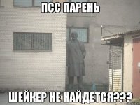 псс парень шейкер не найдется???