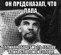 Он предсказал, что лапа Алина не будет мыть голову. "Алина бля помой голову!