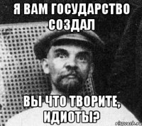 Я вам государство создал вы что творите, идиоты?