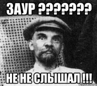 Заур ??????? НЕ НЕ СЛЫШАЛ !!!