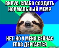 Вирус, слабо создать нормальный мем? Нет, но у меня сейчас глаз дергается