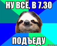 Ну всё, в 7.30 Подъеду