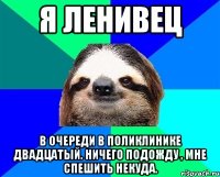 Я ленивец В очереди в поликлинике двадцатый. Ничего подожду , мне спешить некуда.