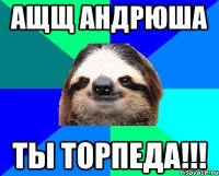 Ащщ Андрюша ты торпеда!!!