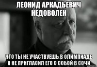 леонид аркадьевич недоволен что ты не участвуешь в олимпиаде и не пригласил его с собой в сочи