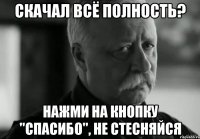 Скачал всё полность? Нажми на кнопку "СПАСИБО", не стесняйся