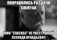 Понравились раздачи sibiryak Жми "СПАСИБО" не расстраивай Леонида Аркадьевич