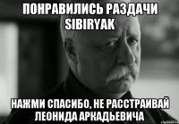 Понравились раздачи sibiryak Нажми СПАСИБО, не расстраивай Леонида Аркадьевича