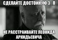 СДЕЛАЙТЕ ДОСТОЙНУЮ З_П НЕ РАССТРАИВАЙТЕ ЛЕОНИДА АРКИДЬЕВИЧА