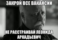 закрой все вакансии не расстраивай леонида аркадьевич