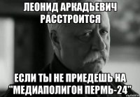 Леонид Аркадьевич расстроится если ты не приедешь на "Медиаполигон Пермь-24"