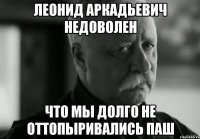 Леонид Аркадьевич недоволен Что мы долго не оттопыривались Паш