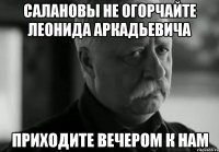 Салановы не огорчайте Леонида Аркадьевича Приходите вечером к нам