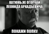 Катюнь,не огорчай Леонида Аркадьевича Покажи попку