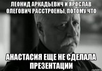 ЛЕОНИД АРКАДЬЕВИЧ И ЯРОСЛАВ ОЛЕГОВИЧ РАССТРОЕНЫ, ПОТОМУ ЧТО АНАСТАСИЯ ЕЩЕ НЕ СДЕЛАЛА ПРЕЗЕНТАЦИИ