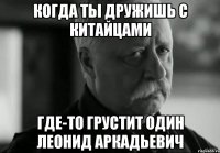 Когда ты дружишь с Китайцами Где-то грустит один Леонид Аркадьевич