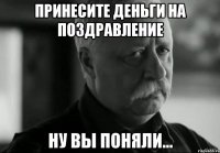 ПРИНЕСИТЕ ДЕНЬГИ НА ПОЗДРАВЛЕНИЕ ну вы поняли...