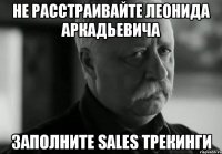 НЕ РАССТРАИВАЙТЕ ЛЕОНИДА АРКАДЬЕВИЧА ЗАПОЛНИТЕ SALES ТРЕКИНГИ