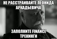 НЕ РАССТРАИВАЙТЕ ЛЕОНИДА АРКАДЬЕВИЧА ЗАПОЛНИТЕ FINANCE ТРЕКИНГИ