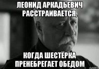 ЛЕОНИД АРКАДЬЕВИЧ РАССТРАИВАЕТСЯ, КОГДА ШЕСТЁРКА ПРЕНЕБРЕГАЕТ ОБЕДОМ