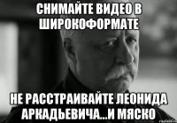 снимайте видео в широкоформате не расстраивайте Леонида Аркадьевича...и Мяско