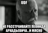 UDF не расстраивайте Леонида Аркадьевича...и Мяско