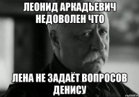 ЛЕОНИД АРКАДЬЕВИЧ НЕДОВОЛЕН что Лена не задаёт вопросов Денису