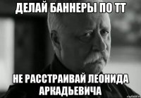 Делай баннеры по ТТ Не расстраивай Леонида Аркадьевича