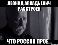 Леонид Аркадьевич расстроен что Россия прое...