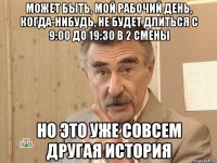 МОЖЕТ БЫТЬ, МОЙ РАБОЧИЙ ДЕНЬ, КОГДА-НИБУДЬ, НЕ БУДЕТ ДЛИТЬСЯ С 9:00 ДО 19:30 В 2 СМЕНЫ НО ЭТО УЖЕ СОВСЕМ ДРУГАЯ ИСТОРИЯ