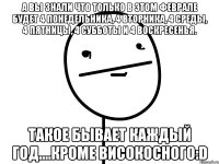 А вы знали что только в этом феврале будет 4 понедельника, 4 вторника, 4 среды, 4 пятницы, 4 субботы и 4 воскресенья. Такое бывает каждый год....кроме високосного:D