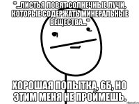 "...листья ловят солнечные лучи, которые содержать минеральные вещества..." Хорошая попытка, 6Б, но этим меня не проймешь.