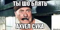 ТЫ ШО БЛЯТЬ АХУЕЛ СУКА