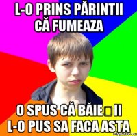 L-o prins părintii că fumeaza O spus că băieții l-o pus sa faca asta