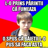 L-o prins părintii că fumeaza O spus că băietii l-o pus sa faca asta